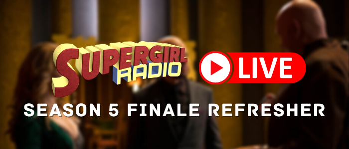 Supergirl Radio Season 5.5 – Season 5 Finale Refresher